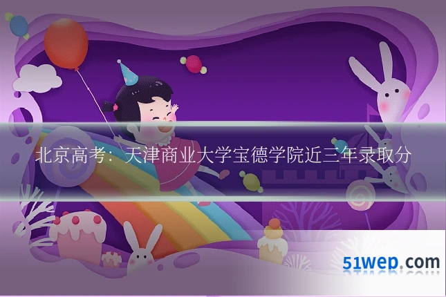 北京高考:天津商业大学宝德学院近三年录取分
