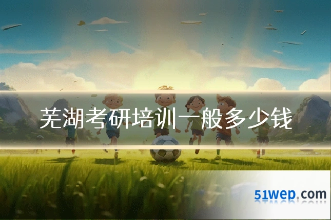 芜湖考研培训一般多少钱