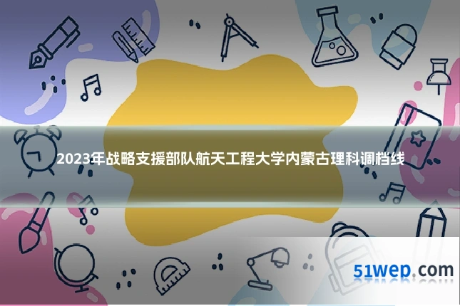 2023年战略支援部队航天工程大学内蒙古理科调档线