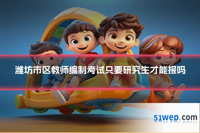 潍坊市区教师编制考试只要研究生才能报吗