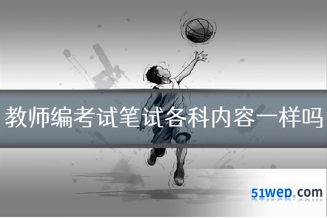 教师编考试笔试各科内容一样吗