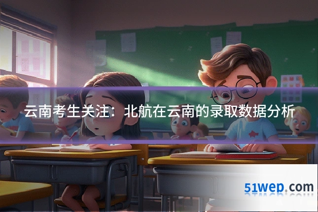 云南考生关注:北航在云南的录取数据分析