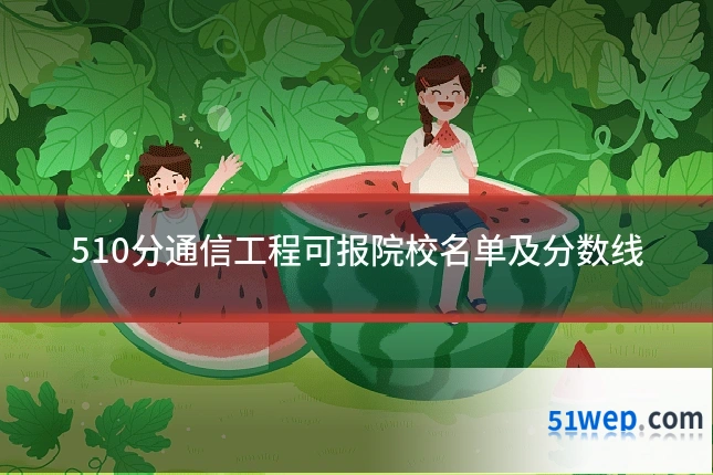 510分通信工程可报院校名单及分数线