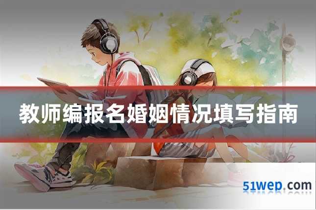教师编报名婚姻情况填写指南
