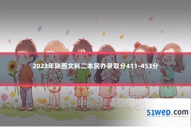 2023年陕西文科二本民办录取分411-453分