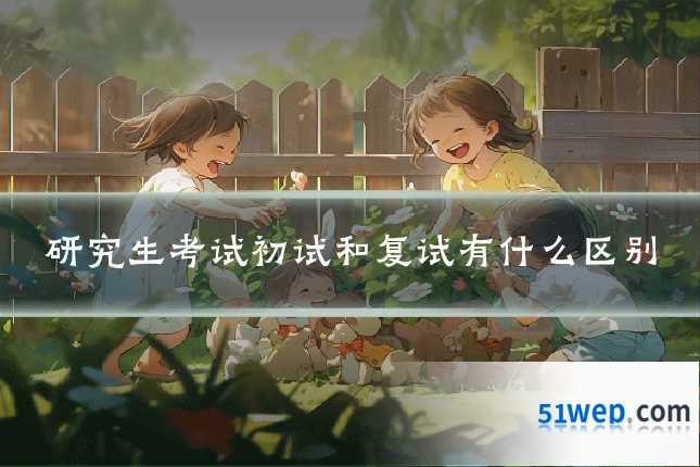 研究生考试初试和复试有什么区别