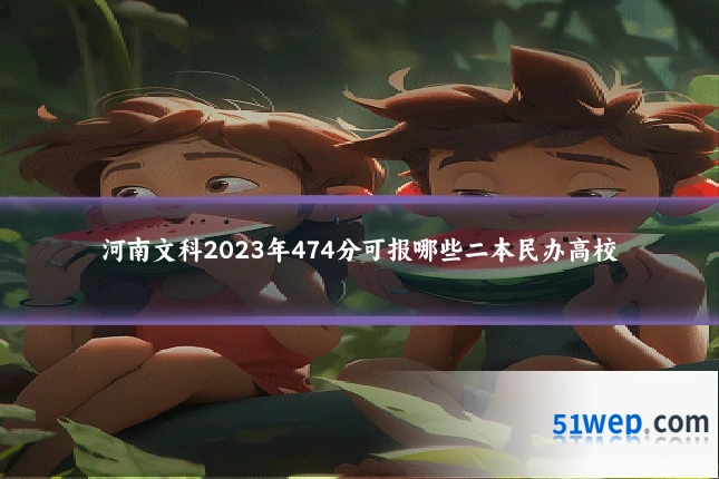 河南文科2023年474分可报哪些二本民办高校