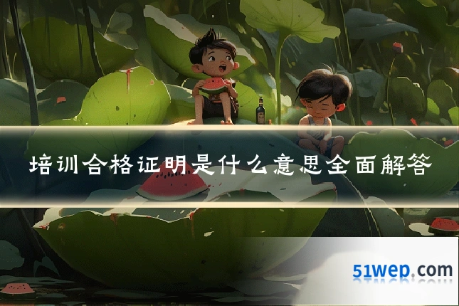 培训合格证明是什么意思全面解答
