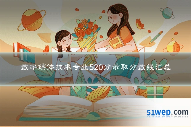 数字媒体技术专业520分录取分数线汇总