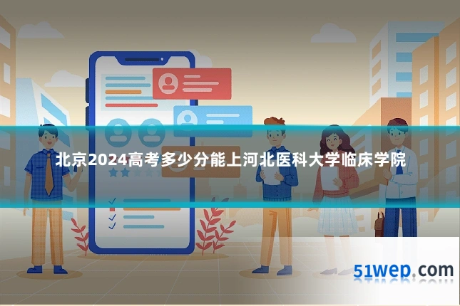 北京2024高考多少分能上河北医科大学临床学院