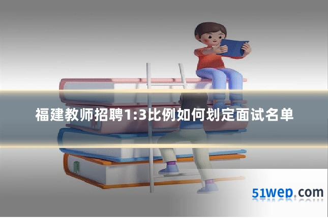 福建教师招聘1:3比例如何划定面试名单