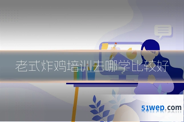 老式炸鸡培训去哪学比较好