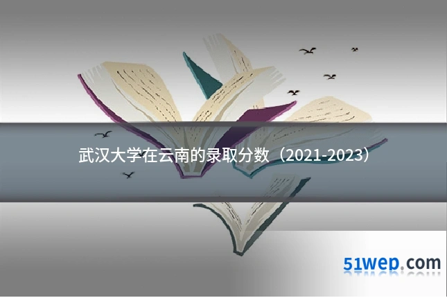 武汉大学在云南的录取分数（2021-2023）