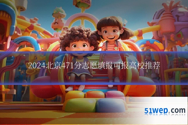 2024北京471分志愿填报可报高校推荐