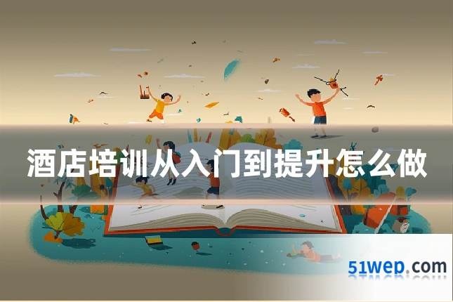 酒店培训从入门到提升怎么做