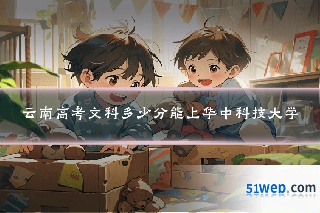 云南高考文科多少分能上华中科技大学
