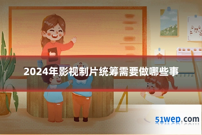2024年影视制片统筹需要做哪些事