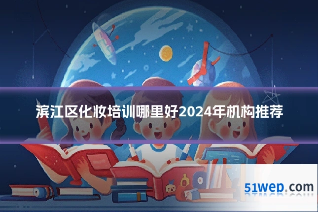 滨江区化妆培训哪里好2024年机构推荐