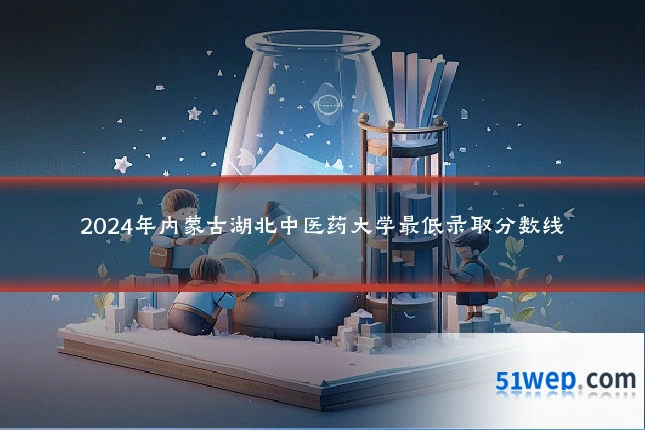 2024年内蒙古湖北中医药大学最低录取分数线