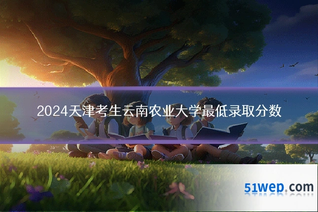 2024天津考生云南农业大学最低录取分数