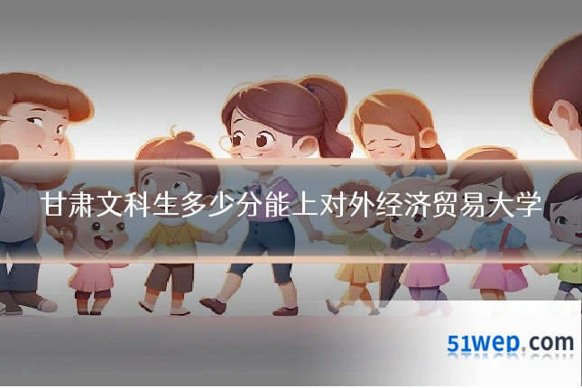 甘肃文科生多少分能上对外经济贸易大学