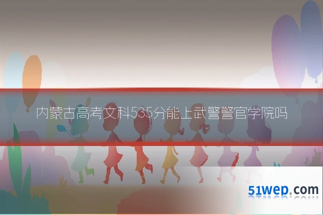 内蒙古高考文科535分能上武警警官学院吗