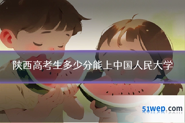 陕西高考生多少分能上中国人民大学