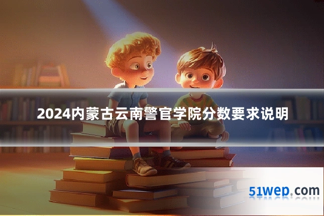 2024内蒙古云南警官学院分数要求说明
