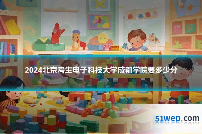 2024北京考生电子科技大学成都学院要多少分