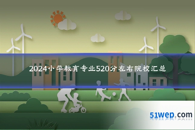 2024小学教育专业520分左右院校汇总