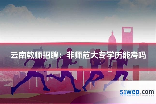 云南教师招聘：非师范大专学历能考吗