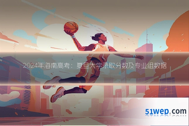 2024年海南高考:复旦大学录取分数及专业组数据
