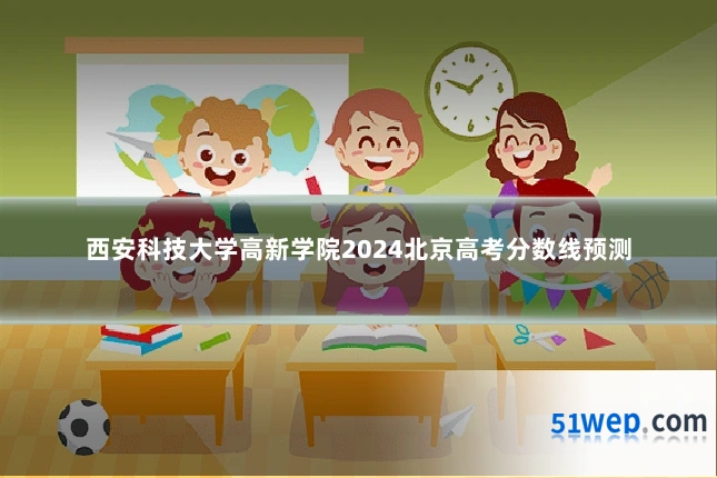 西安科技大学高新学院2024北京高考分数线预测