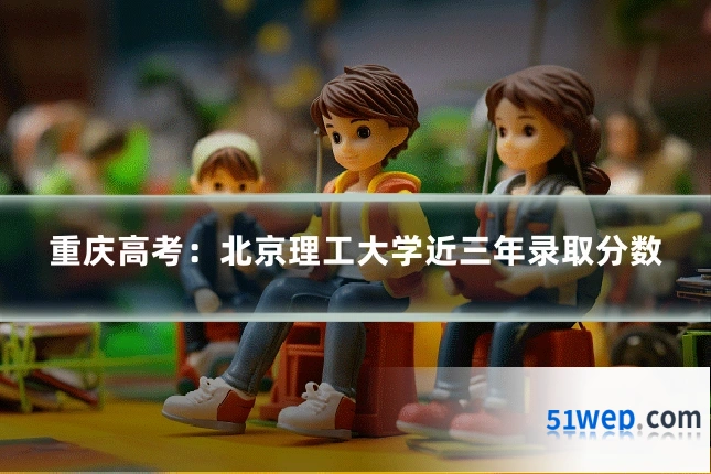 重庆高考:北京理工大学近三年录取分数