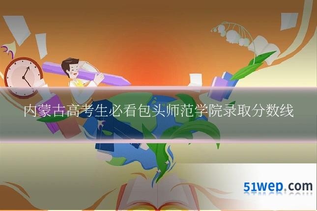 内蒙古高考生必看包头师范学院录取分数线