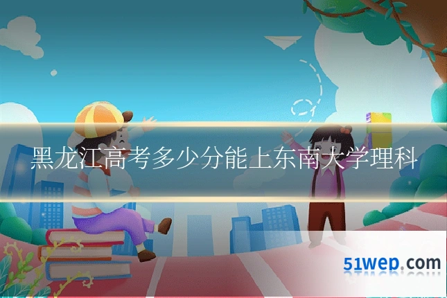 黑龙江高考多少分能上东南大学理科