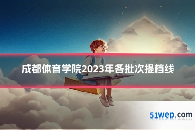 成都体育学院2023年各批次提档线