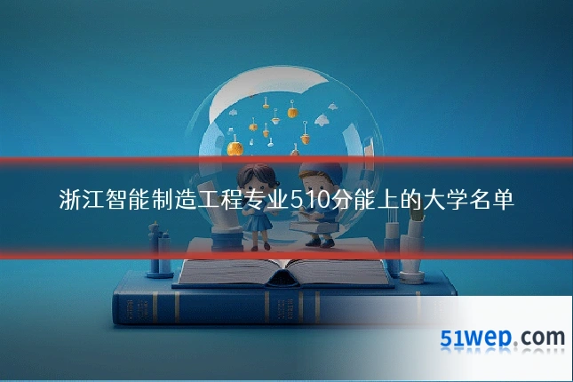 浙江智能制造工程专业510分能上的大学名单
