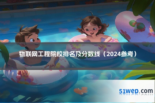 物联网工程院校排名及分数线（2024参考）
