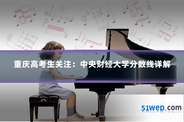 重庆高考生关注:中央财经大学分数线详解