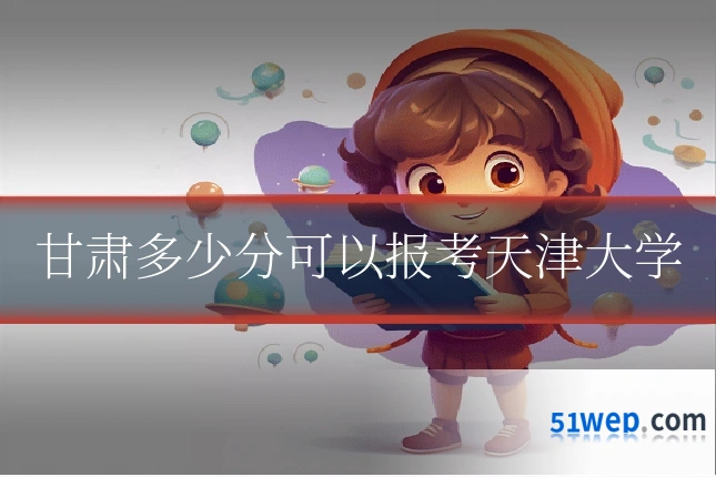 甘肃多少分可以报考天津大学