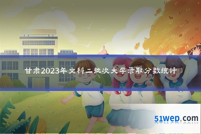 甘肃2023年文科二批次大学录取分数统计