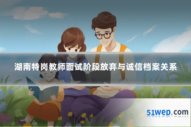 湖南特岗教师面试阶段放弃与诚信档案关系
