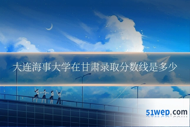 大连海事大学在甘肃录取分数线是多少