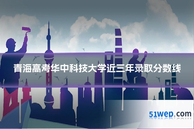青海高考华中科技大学近三年录取分数线