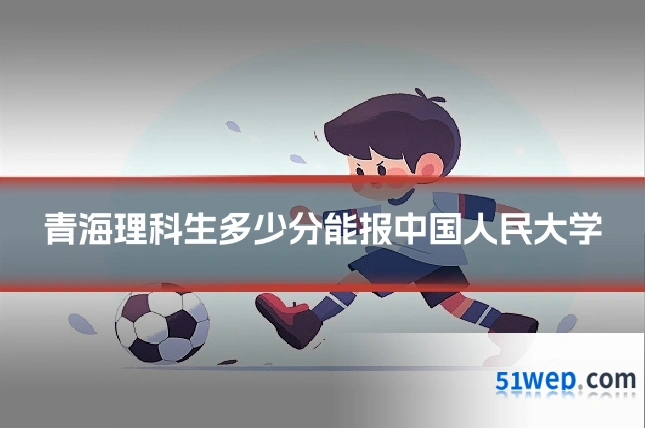 青海理科生多少分能报中国人民大学