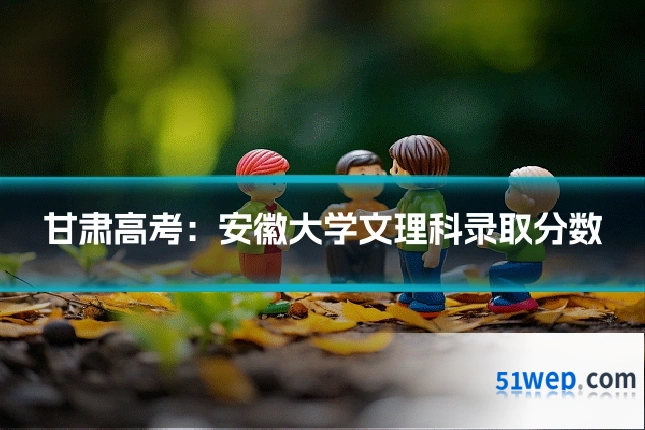 甘肃高考：安徽大学文理科录取分数