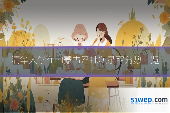 清华大学在内蒙古各批次录取分数一览