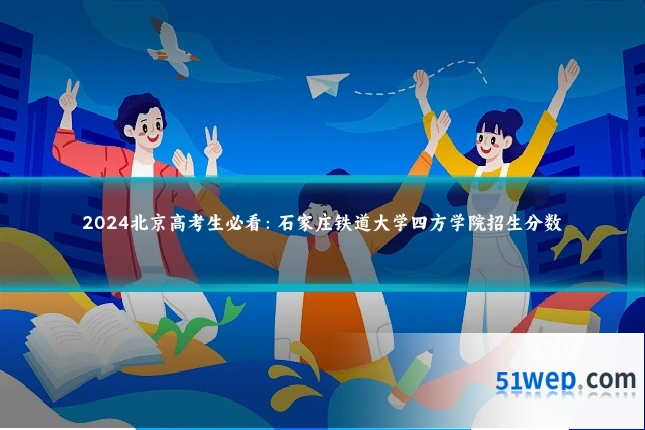 2024北京高考生必看：石家庄铁道大学四方学院招生分数