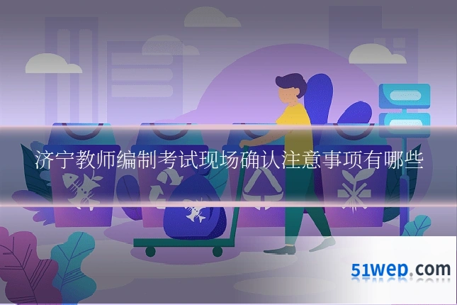济宁教师编制考试现场确认注意事项有哪些